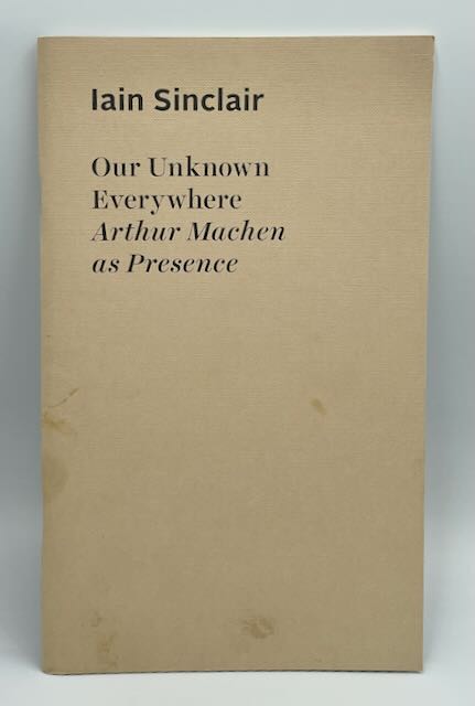 Our Unknown Everywhere Arthur Machen as Presence by Ian Sinclair
